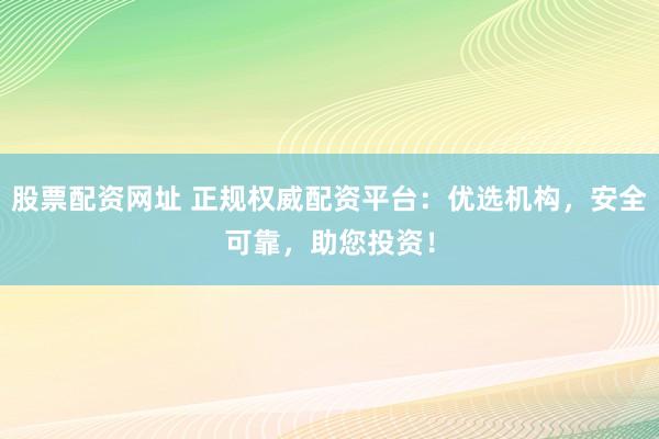 股票配资网址 正规权威配资平台:优选机构,安全可靠,助您投资!