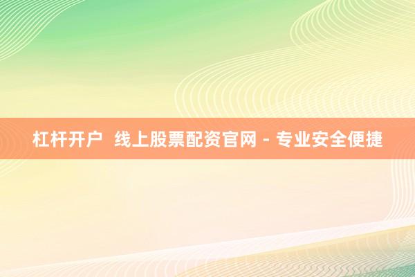 杠杆开户  线上股票配资官网 - 专业安全便捷