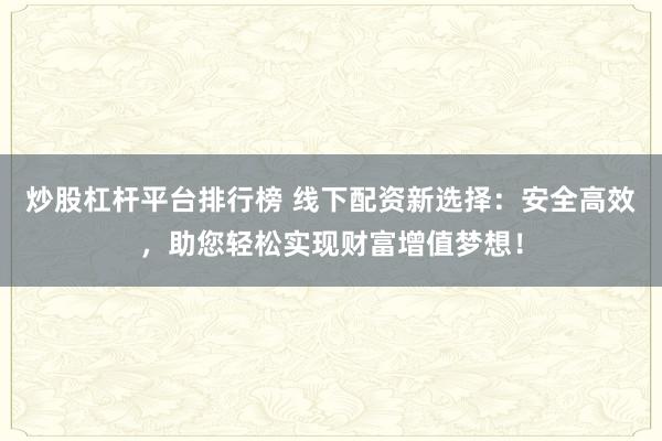 炒股杠杆平台排行榜 线下配资新选择:安全高效,助您轻松实现财富增值梦想!