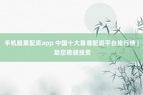 手机股票配资app 中国十大靠谱配资平台排行榜 | 助您稳健投资