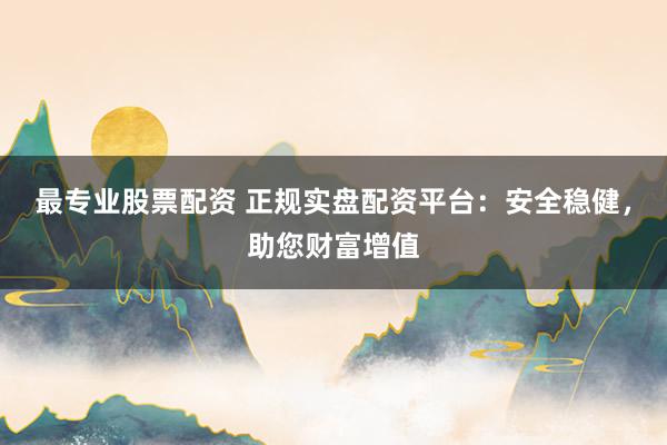 最专业股票配资 正规实盘配资平台:安全稳健,助您财富增值