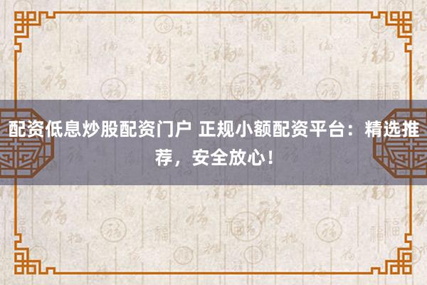 配资低息炒股配资门户 正规小额配资平台：精选推荐，安全放心！