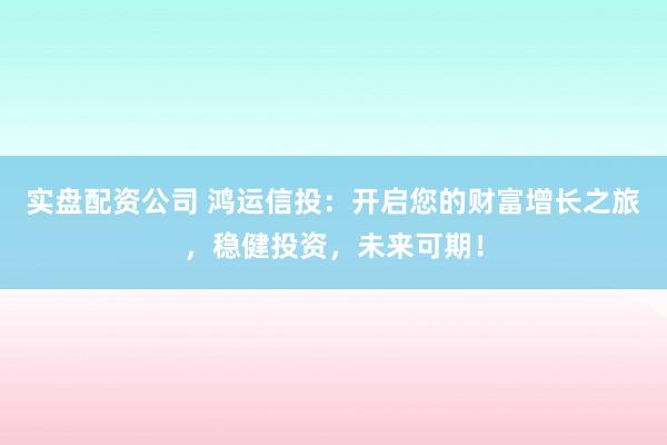 实盘配资公司 鸿运信投：开启您的财富增长之旅，稳健投资，未来可期！
