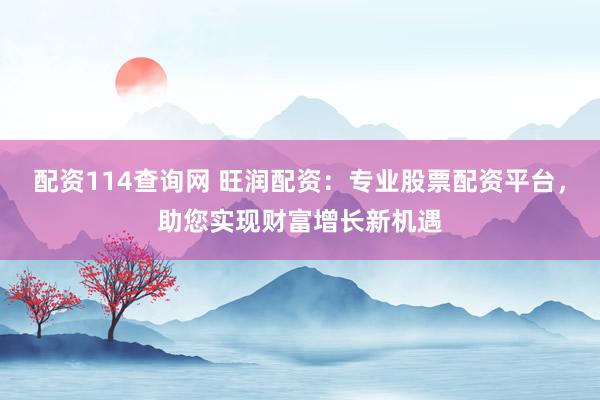 配资114查询网 旺润配资:专业股票配资平台,助您实现财富增长新机遇