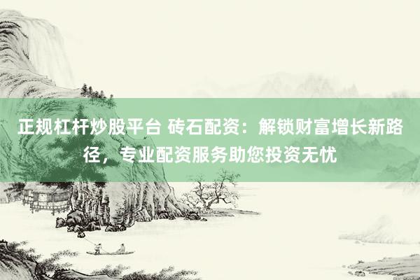 正规杠杆炒股平台 砖石配资:解锁财富增长新路径,专业配资服务助您投资无忧