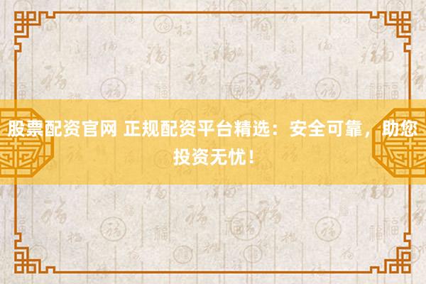 股票配资官网 正规配资平台精选:安全可靠,助您投资无忧!