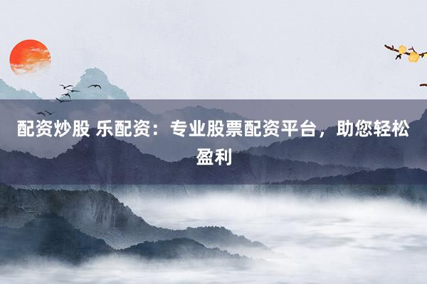 配资炒股 乐配资:专业股票配资平台,助您轻松盈利