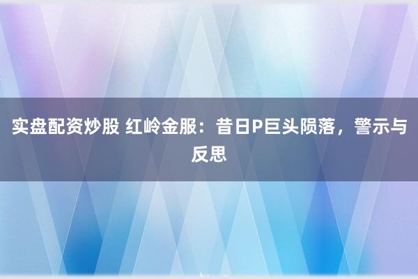实盘配资炒股 红岭金服:昔日P巨头陨落,警示与反思