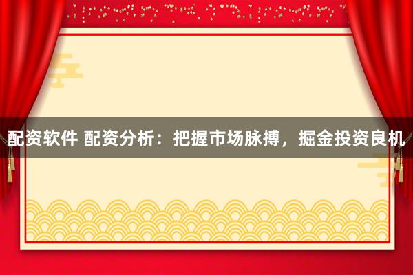 配资软件 配资分析：把握市场脉搏，掘金投资良机