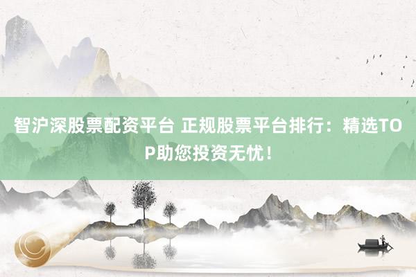智沪深股票配资平台 正规股票平台排行：精选TOP助您投资无忧！