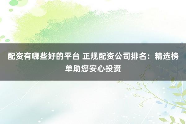 配资有哪些好的平台 正规配资公司排名：精选榜单助您安心投资