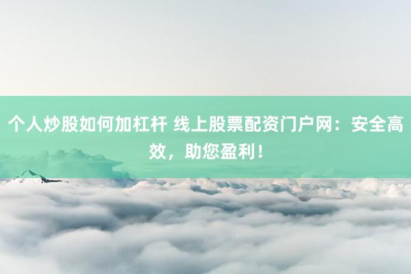 个人炒股如何加杠杆 线上股票配资门户网：安全高效，助您盈利！