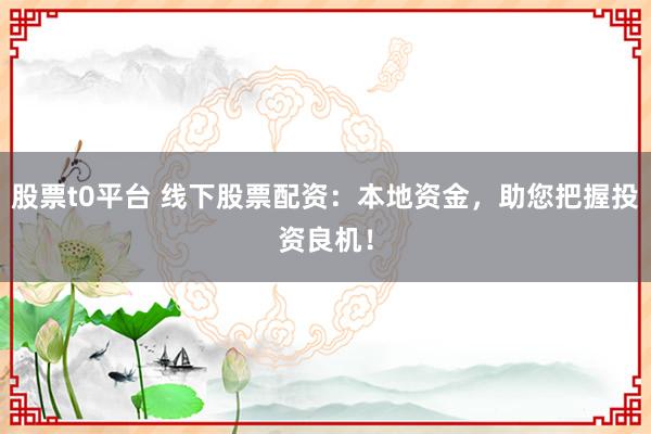 股票t0平台 线下股票配资：本地资金，助您把握投资良机！
