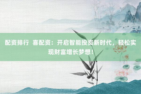 配资排行  喜配资：开启智能投资新时代，轻松实现财富增长梦想！