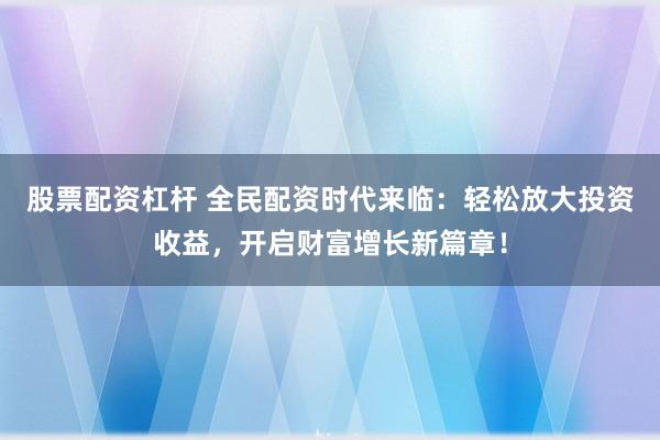 股票配资杠杆 全民配资时代来临：轻松放大投资收益，开启财富增长新篇章！