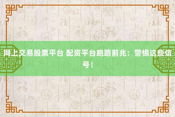 网上交易股票平台 配资平台跑路前兆：警惕这些信号！