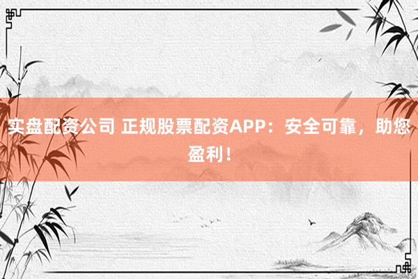 实盘配资公司 正规股票配资APP：安全可靠，助您盈利！