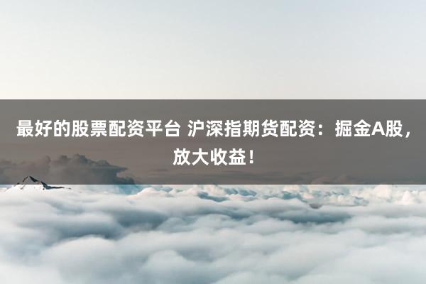 最好的股票配资平台 沪深指期货配资：掘金A股，放大收益！