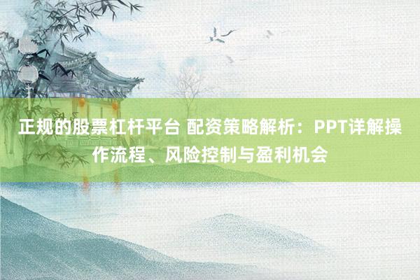正规的股票杠杆平台 配资策略解析：PPT详解操作流程、风险控制与盈利机会
