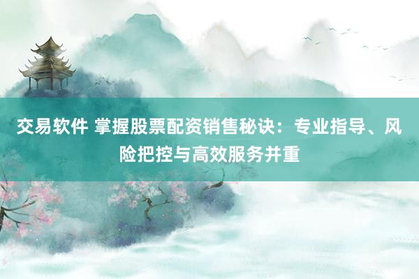 交易软件 掌握股票配资销售秘诀：专业指导、风险把控与高效服务并重