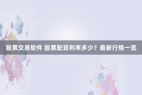 股票交易软件 股票配资利率多少？最新行情一览