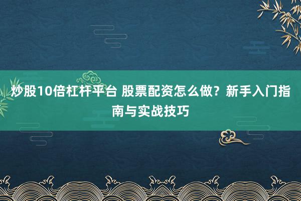 炒股10倍杠杆平台 股票配资怎么做？新手入门指南与实战技巧