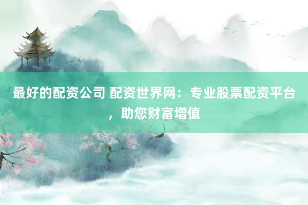 最好的配资公司 配资世界网：专业股票配资平台，助您财富增值