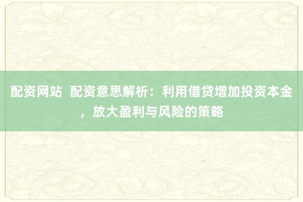 配资网站  配资意思解析：利用借贷增加投资本金，放大盈利与风险的策略