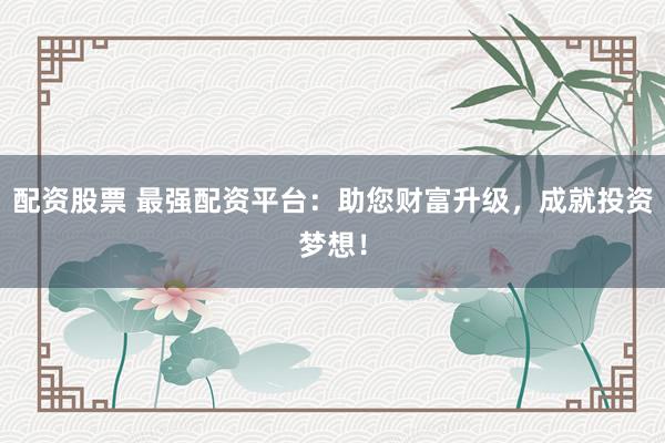配资股票 最强配资平台：助您财富升级，成就投资梦想！