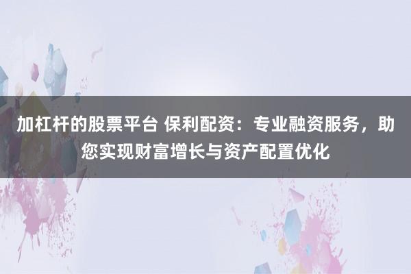 加杠杆的股票平台 保利配资：专业融资服务，助您实现财富增长与资产配置优化