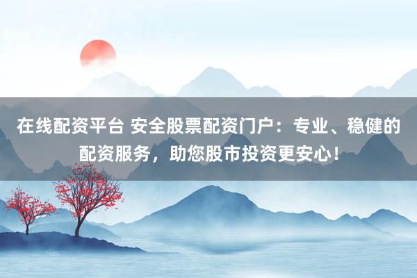 在线配资平台 安全股票配资门户：专业、稳健的配资服务，助您股市投资更安心！