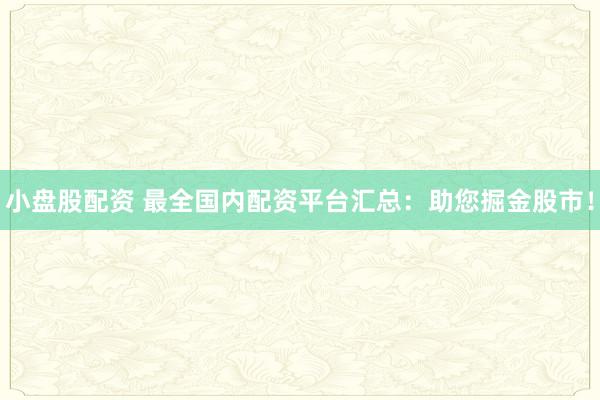 小盘股配资 最全国内配资平台汇总：助您掘金股市！