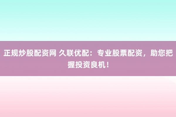 正规炒股配资网 久联优配：专业股票配资，助您把握投资良机！