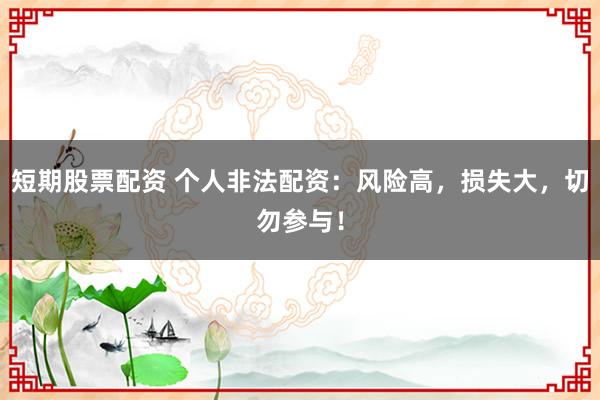 短期股票配资 个人非法配资：风险高，损失大，切勿参与！