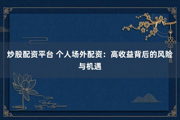 炒股配资平台 个人场外配资：高收益背后的风险与机遇