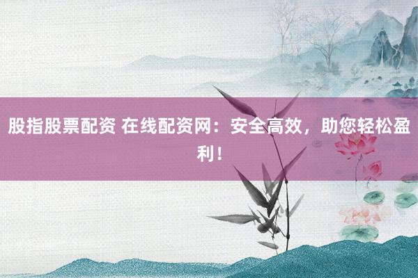 股指股票配资 在线配资网:安全高效,助您轻松盈利!