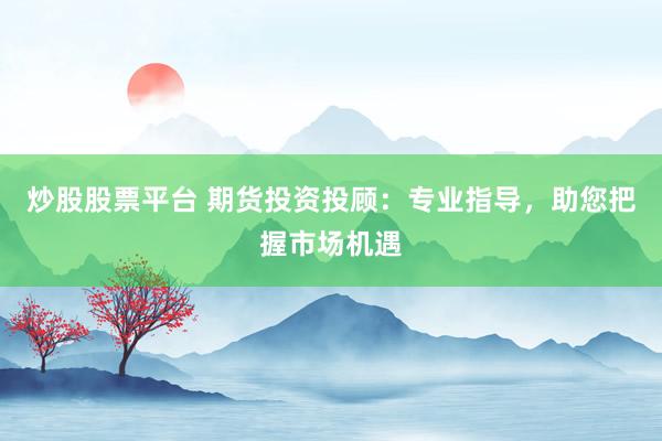 炒股股票平台 期货投资投顾:专业指导,助您把握市场机遇
