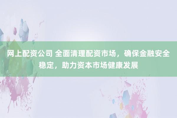 网上配资公司 全面清理配资市场,确保金融安全稳定,助力资本市场健康发展