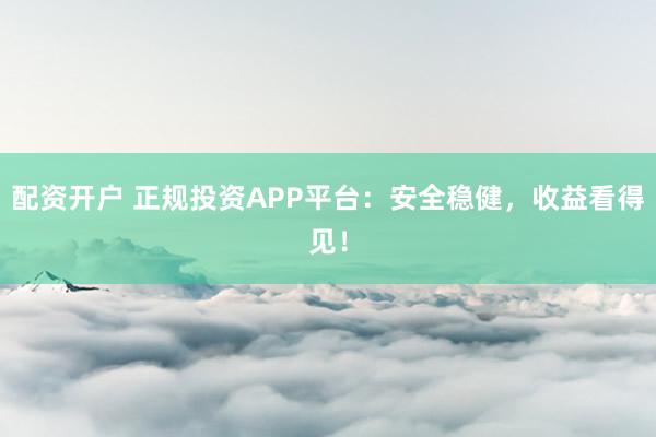 配资开户 正规投资APP平台:安全稳健,收益看得见!