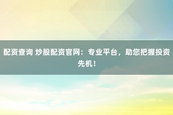配资查询 炒股配资官网：专业平台，助您把握投资先机！