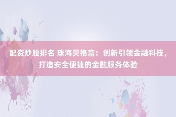 配资炒股排名 珠海贝格富:创新引领金融科技,打造安全便捷的金融服务体验