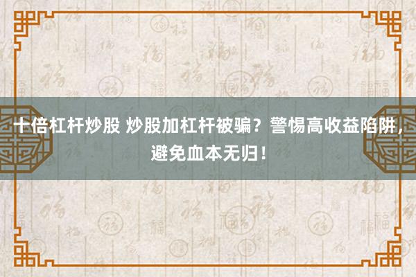 十倍杠杆炒股 炒股加杠杆被骗？警惕高收益陷阱，避免血本无归！