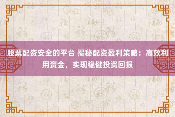 股票配资安全的平台 揭秘配资盈利策略：高效利用资金，实现稳健投资回报