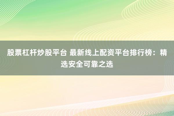 股票杠杆炒股平台 最新线上配资平台排行榜：精选安全可靠之选