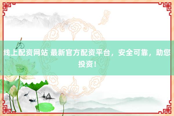 线上配资网站 最新官方配资平台，安全可靠，助您投资！