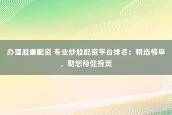 办理股票配资 专业炒股配资平台排名：精选榜单，助您稳健投资