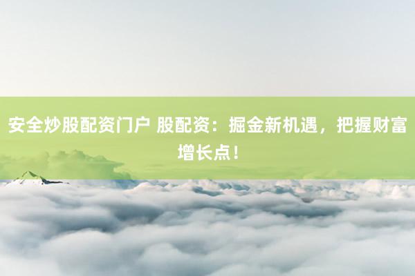 安全炒股配资门户 股配资：掘金新机遇，把握财富增长点！