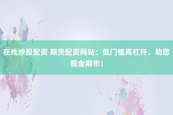 在线炒股配资 期货配资网站：低门槛高杠杆，助您掘金期市！