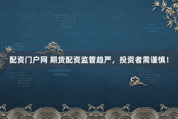 配资门户网 期货配资监管趋严，投资者需谨慎！