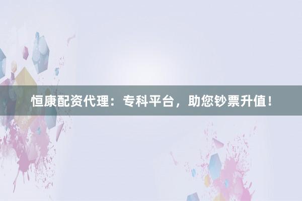 恒康配资代理:专科平台,助您钞票升值!